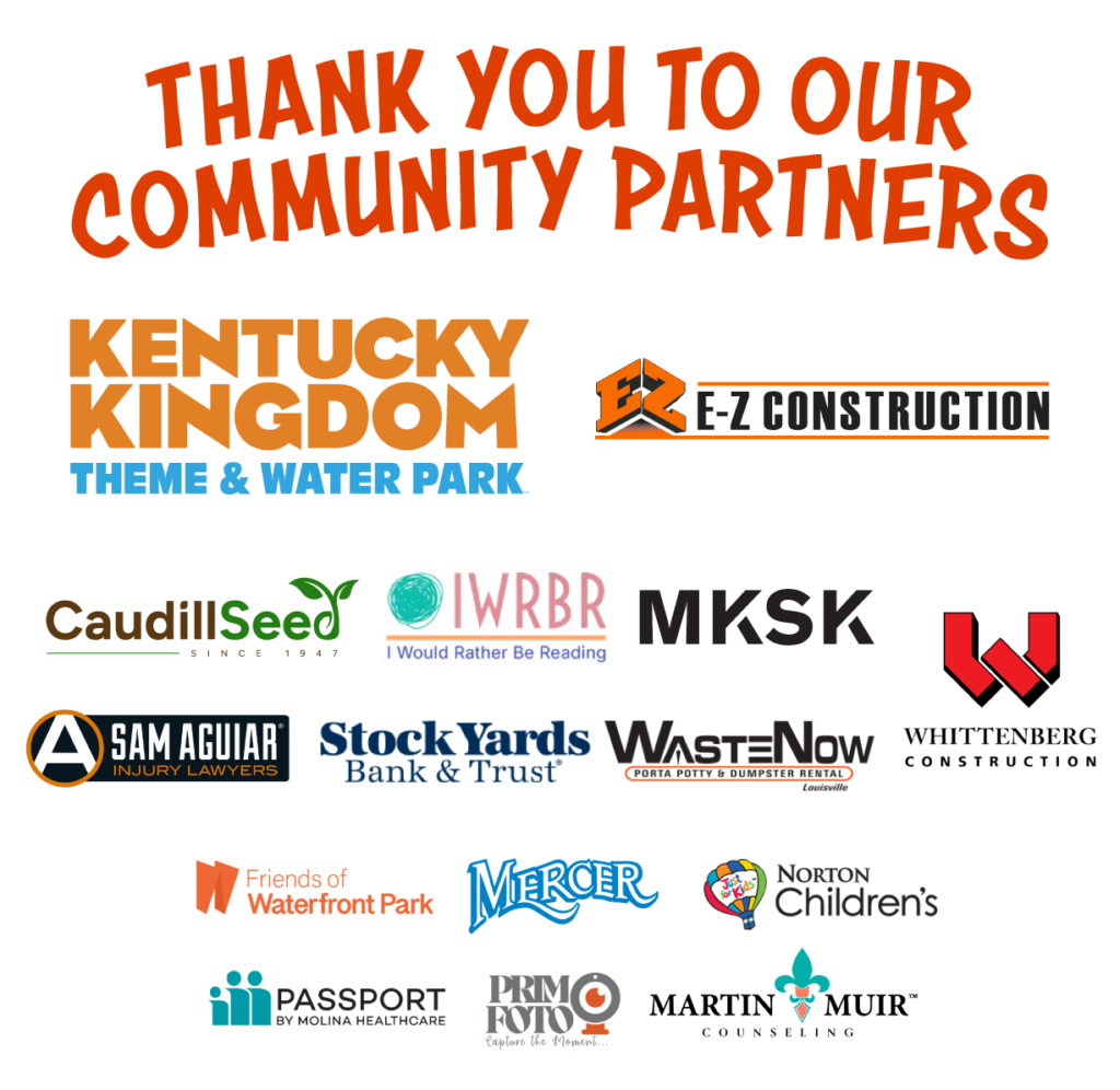 Thank you to our community partners: Kentucky Kingdom Theme & Water Park, E-Z Construction, Caudill Seed, IWRBR (I Would Rather Be Reading), MKSK, Sam Aguiar Injury Lawyers, Stock Yards Bank & Trust, Waste Now, Whittenberg Construction, Friends of Waterfront Park, Mercer, Norton Children's, Passport by Molina Healthcare, PrimoFoto, and Martin Muir Counseling.